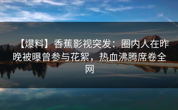 【爆料】香蕉影视突发:圈内人在昨晚被曝曾参与花絮,热血沸腾席卷全网 【爆料】香蕉影视突发:圈内人在昨晚被曝曾参与花絮,热血沸腾席卷全网