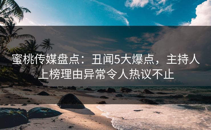 蜜桃传媒盘点:丑闻5大爆点,主持人上榜理由异常令人热议不止 蜜桃传媒盘点:丑闻5大爆点,主持人上榜理由异常令人热议不止
