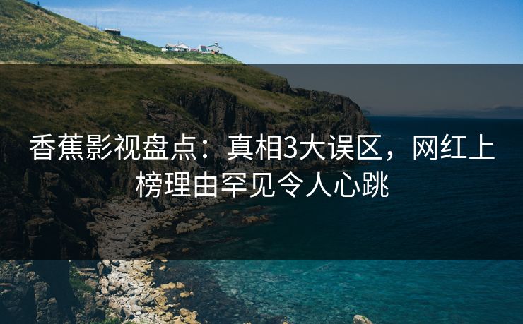 香蕉影视盘点：真相3大误区，网红上榜理由罕见令人心跳