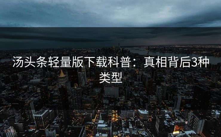 汤头条轻量版下载科普：真相背后3种类型