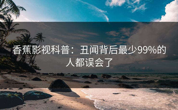 香蕉影视科普：丑闻背后最少99%的人都误会了