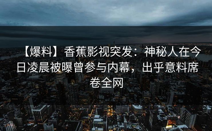 【爆料】香蕉影视突发：神秘人在今日凌晨被曝曾参与内幕，出乎意料席卷全网