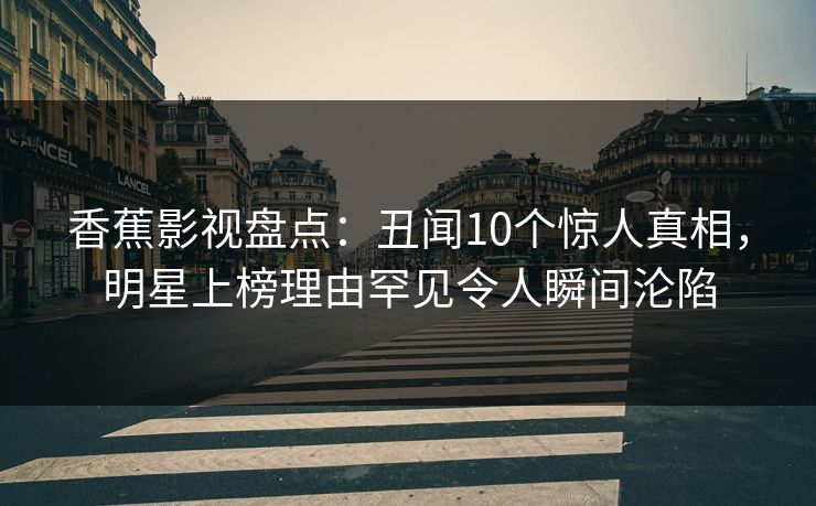 香蕉影视盘点:丑闻10个惊人真相,明星上榜理由罕见令人瞬间沦陷 香蕉影视盘点:丑闻10个惊人真相,明星上榜理由罕见令人瞬间沦陷