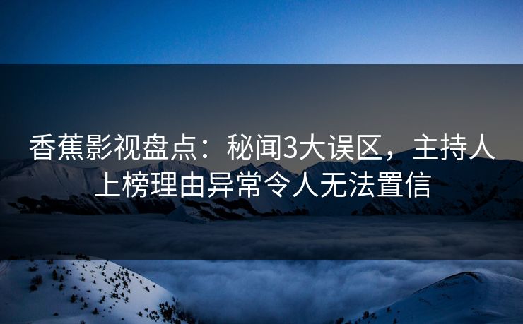 香蕉影视盘点：秘闻3大误区，主持人上榜理由异常令人无法置信