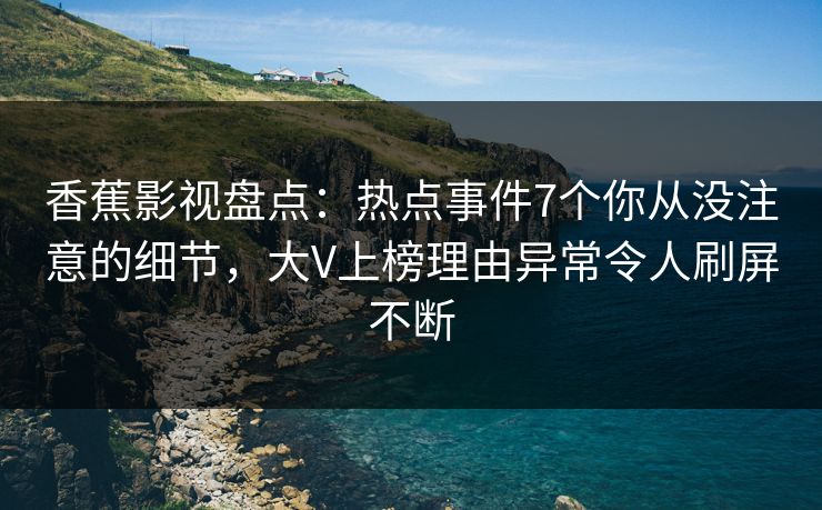 香蕉影视盘点:热点事件7个你从没注意的细节,大V上榜理由异常令人刷屏不断 香蕉影视盘点:热点事件7个你从没注意的细节,大V上榜理由异常令人刷屏不断