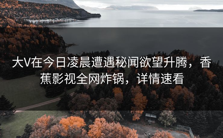 大V在今日凌晨遭遇秘闻欲望升腾，香蕉影视全网炸锅，详情速看