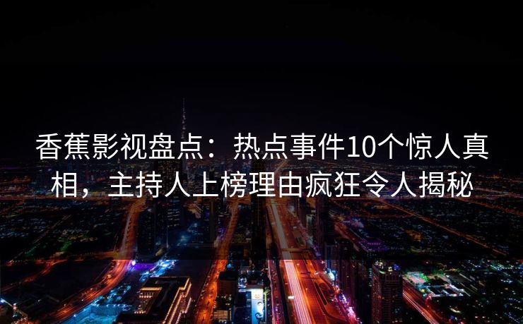 香蕉影视盘点：热点事件10个惊人真相，主持人上榜理由疯狂令人揭秘