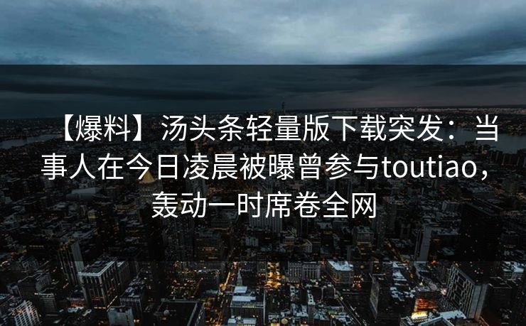 【爆料】汤头条轻量版下载突发：当事人在今日凌晨被曝曾参与toutiao，轰动一时席卷全网