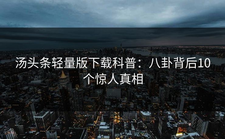 汤头条轻量版下载科普:八卦背后10个惊人真相 汤头条轻量版下载科普:八卦背后10个惊人真相