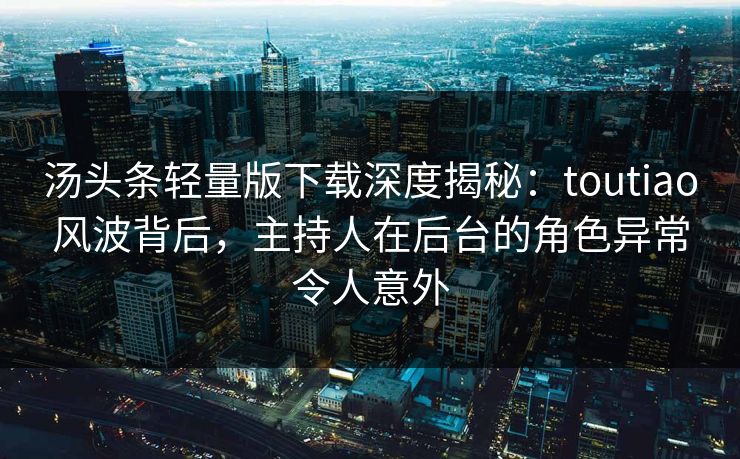 汤头条轻量版下载深度揭秘:toutiao风波背后,主持人在后台的角色异常令人意外 汤头条轻量版下载深度揭秘:toutiao风波背后,主持人在后台的角色异常令人意外