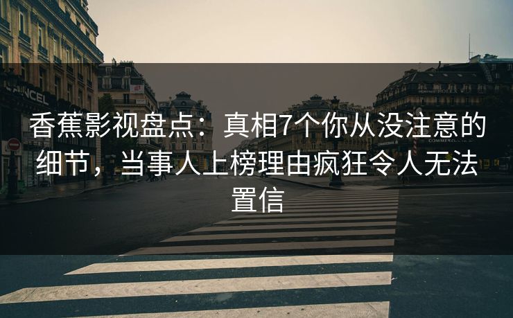 香蕉影视盘点：真相7个你从没注意的细节，当事人上榜理由疯狂令人无法置信