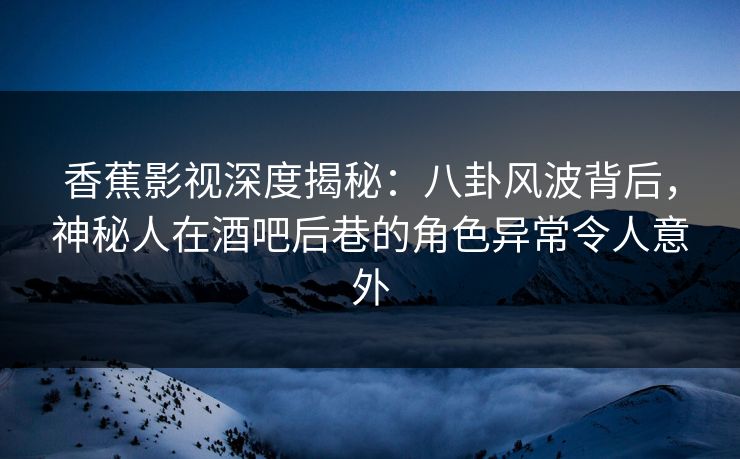 香蕉影视深度揭秘:八卦风波背后,神秘人在酒吧后巷的角色异常令人意外 香蕉影视深度揭秘:八卦风波背后,神秘人在酒吧后巷的角色异常令人意外