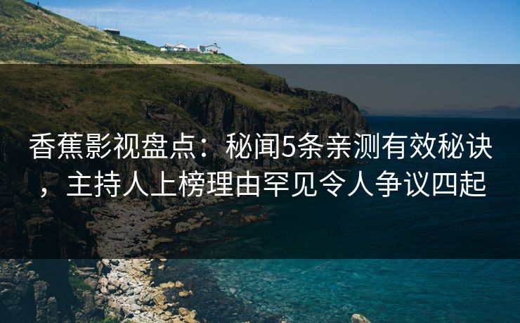 香蕉影视盘点：秘闻5条亲测有效秘诀，主持人上榜理由罕见令人争议四起