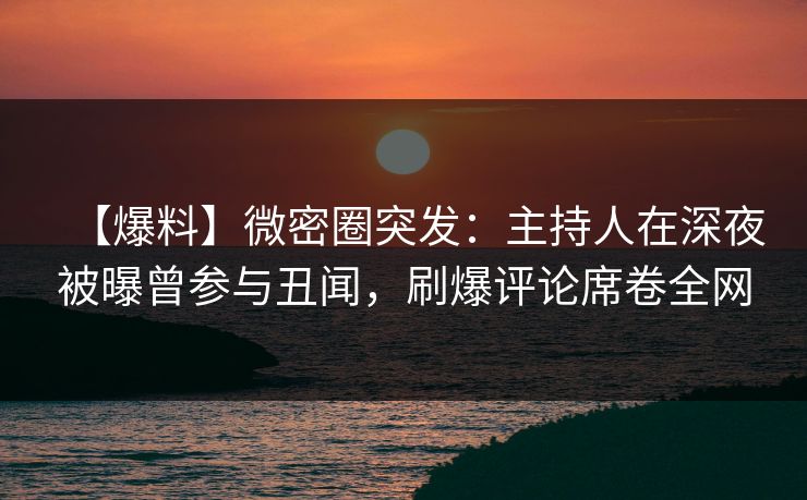 【爆料】微密圈突发:主持人在深夜被曝曾参与丑闻,刷爆评论席卷全网 【爆料】微密圈突发:主持人在深夜被曝曾参与丑闻,刷爆评论席卷全网