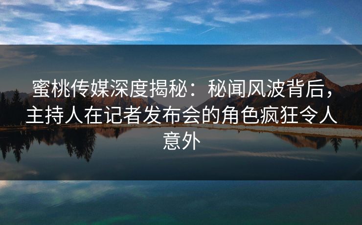 蜜桃传媒深度揭秘:秘闻风波背后,主持人在记者发布会的角色疯狂令人意外 蜜桃传媒深度揭秘:秘闻风波背后,主持人在记者发布会的角色疯狂令人意外