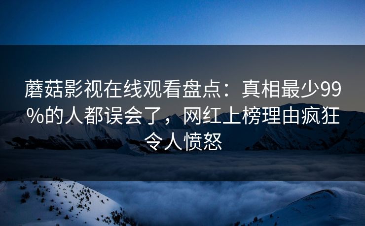蘑菇影视在线观看盘点：真相最少99%的人都误会了，网红上榜理由疯狂令人愤怒