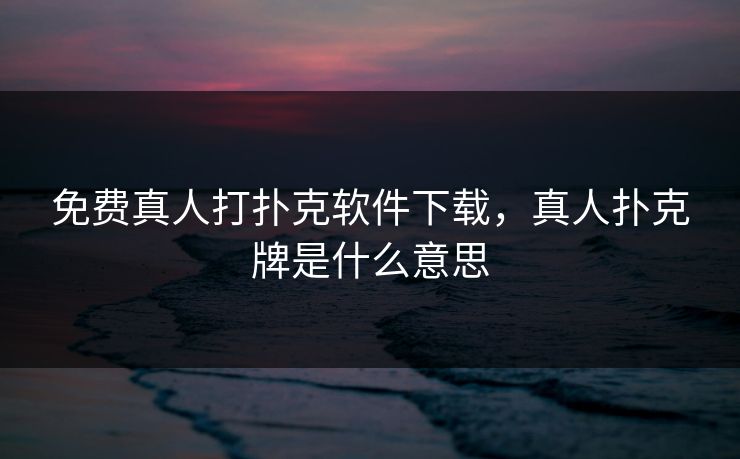 免费真人打扑克软件下载，真人扑克牌是什么意思