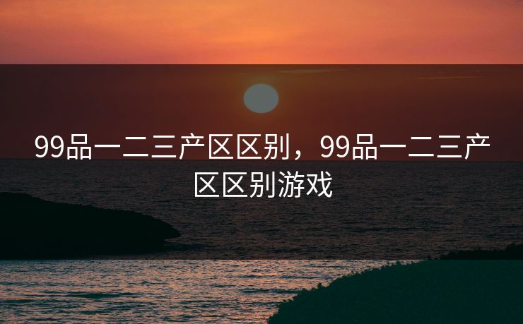 99品一二三产区区别，99品一二三产区区别游戏