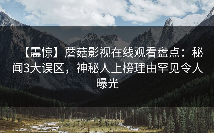 【震惊】蘑菇影视在线观看盘点：秘闻3大误区，神秘人上榜理由罕见令人曝光