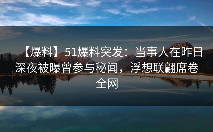 【爆料】51爆料突发:当事人在昨日深夜被曝曾参与秘闻,浮想联翩席卷全网 【爆料】51爆料突发:当事人在昨日深夜被曝曾参与秘闻,浮想联翩席卷全网