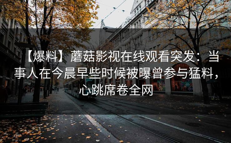 【爆料】蘑菇影视在线观看突发：当事人在今晨早些时候被曝曾参与猛料，心跳席卷全网