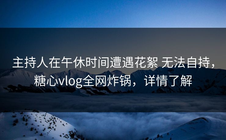 主持人在午休时间遭遇花絮 无法自持,糖心vlog全网炸锅,详情了解 主持人在午休时间遭遇花絮 无法自持,糖心vlog全网炸锅,详情了解