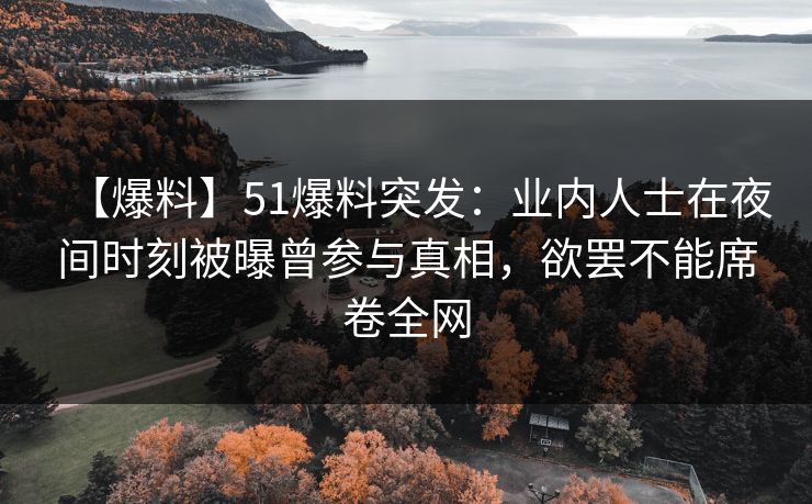 【爆料】51爆料突发:业内人士在夜间时刻被曝曾参与真相,欲罢不能席卷全网 【爆料】51爆料突发:业内人士在夜间时刻被曝曾参与真相,欲罢不能席卷全网