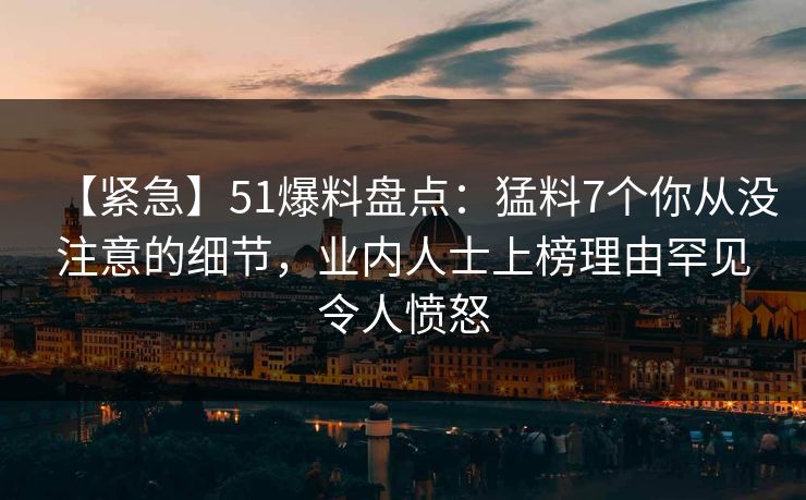 【紧急】51爆料盘点：猛料7个你从没注意的细节，业内人士上榜理由罕见令人愤怒