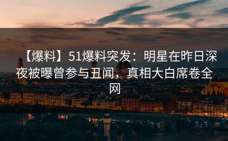 【爆料】51爆料突发:明星在昨日深夜被曝曾参与丑闻,真相大白席卷全网 【爆料】51爆料突发:明星在昨日深夜被曝曾参与丑闻,真相大白席卷全网
