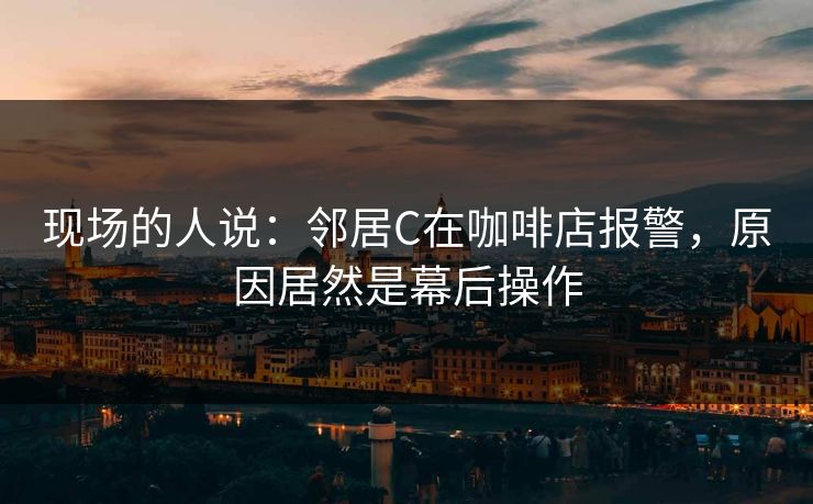 现场的人说：邻居C在咖啡店报警，原因居然是幕后操作