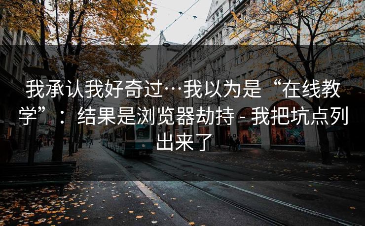 我承认我好奇过…我以为是“在线教学”:结果是浏览器劫持 - 我把坑点列出来了 我承认我好奇过…我以为是“在线教学”:结果是浏览器劫持 - 我把坑点列出来了
