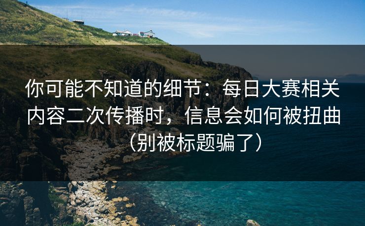 你可能不知道的细节：每日大赛相关内容二次传播时，信息会如何被扭曲（别被标题骗了）