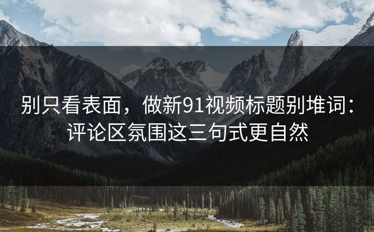 别只看表面，做新91视频标题别堆词：评论区氛围这三句式更自然