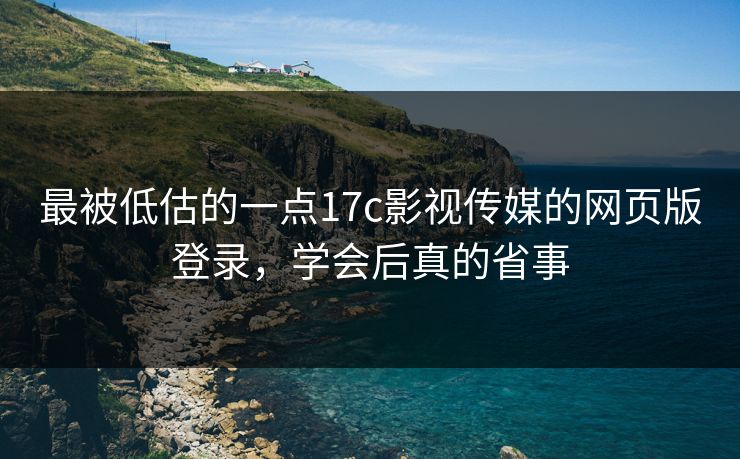 最被低估的一点17c影视传媒的网页版登录,学会后真的省事 最被低估的一点17c影视传媒的网页版登录,学会后真的省事