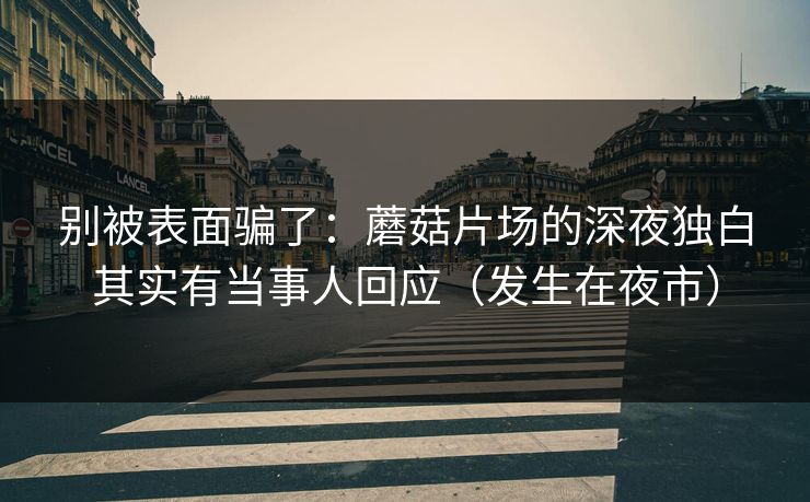 别被表面骗了：蘑菇片场的深夜独白其实有当事人回应（发生在夜市）
