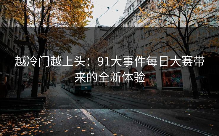 越冷门越上头：91大事件每日大赛带来的全新体验