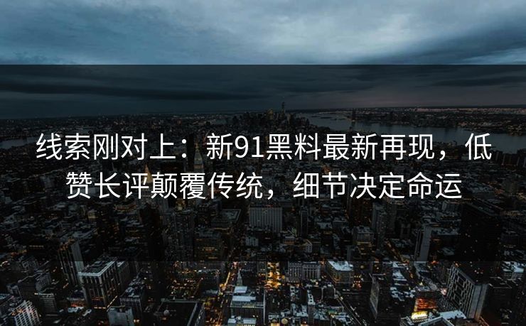 线索刚对上：新91黑料最新再现，低赞长评颠覆传统，细节决定命运