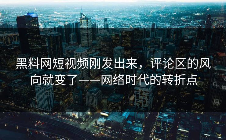 黑料网短视频刚发出来，评论区的风向就变了——网络时代的转折点