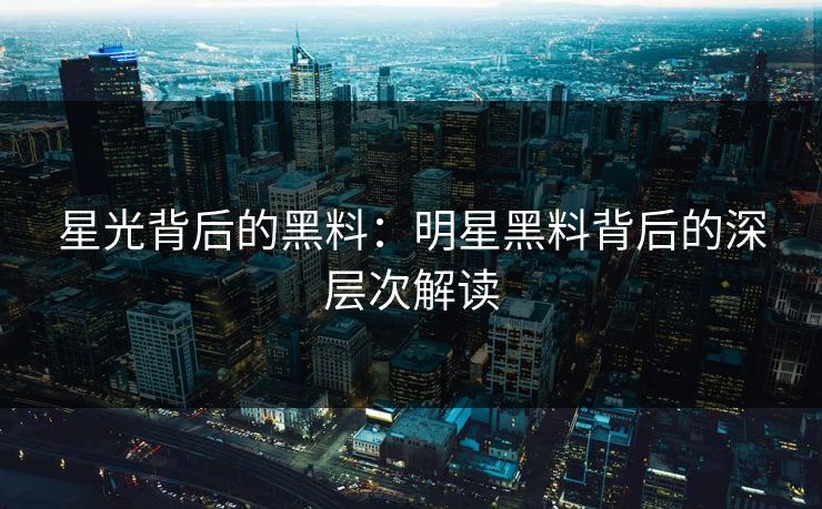 星光背后的黑料：明星黑料背后的深层次解读