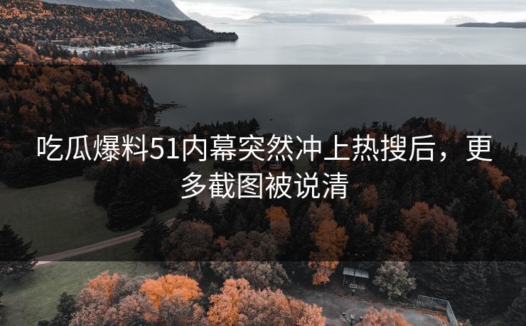 吃瓜爆料51内幕突然冲上热搜后，更多截图被说清