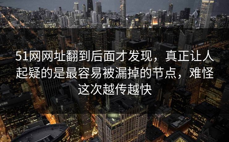 51网网址翻到后面才发现，真正让人起疑的是最容易被漏掉的节点，难怪这次越传越快